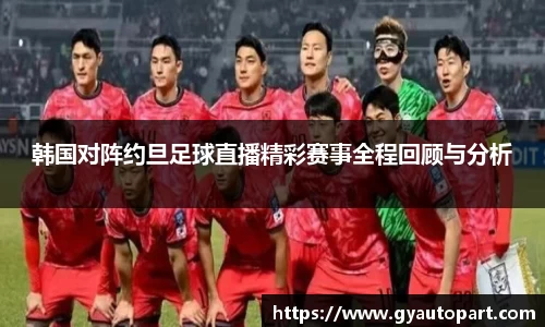 韩国对阵约旦足球直播精彩赛事全程回顾与分析